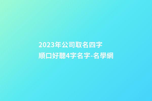 2023年公司取名四字 順口好聽4字名字-名學網-第1張-公司起名-玄機派